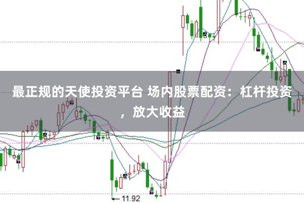 最正规的天使投资平台 场内股票配资：杠杆投资，放大收益