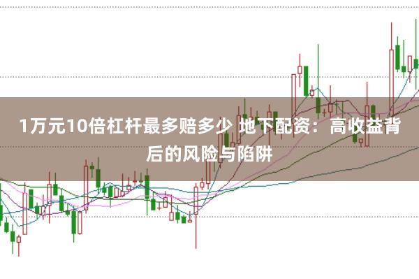 1万元10倍杠杆最多赔多少 地下配资：高收益背后的风险与陷阱