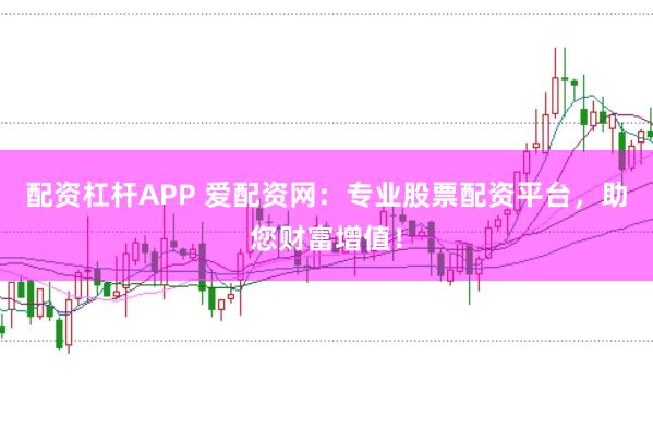 配资杠杆APP 爱配资网：专业股票配资平台，助您财富增值！