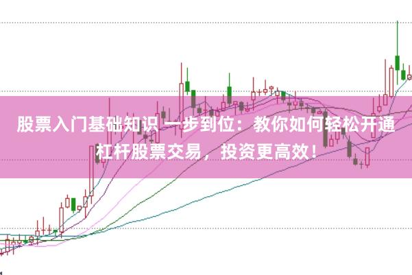 股票入门基础知识 一步到位:教你如何轻松开通杠杆股票交易,投资更高效!