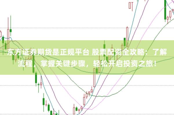 东方证券期货是正规平台 股票配资全攻略：了解流程，掌握关键步骤，轻松开启投资之旅！