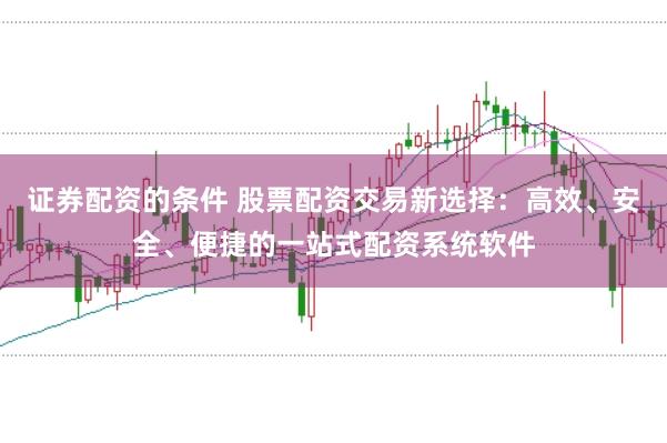 证券配资的条件 股票配资交易新选择：高效、安全、便捷的一站式配资系统软件