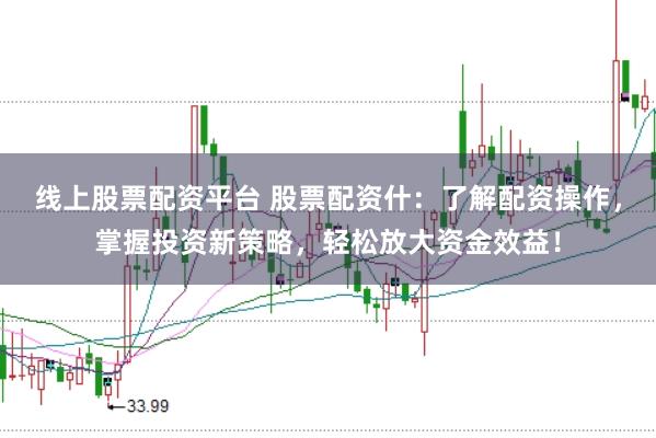 线上股票配资平台 股票配资什：了解配资操作，掌握投资新策略，轻松放大资金效益！