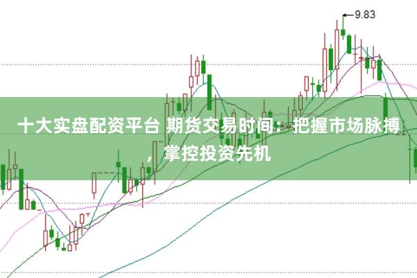 十大实盘配资平台 期货交易时间：把握市场脉搏，掌控投资先机