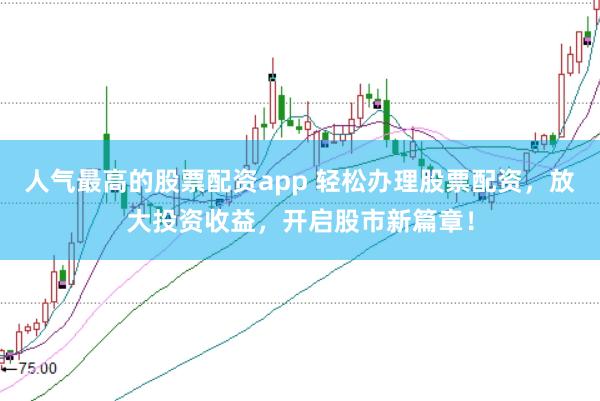 人气最高的股票配资app 轻松办理股票配资，放大投资收益，开启股市新篇章！