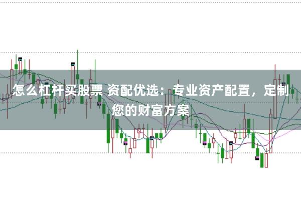 怎么杠杆买股票 资配优选：专业资产配置，定制您的财富方案