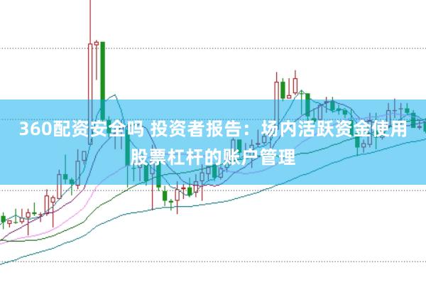 360配资安全吗 投资者报告：场内活跃资金使用股票杠杆的账户管理