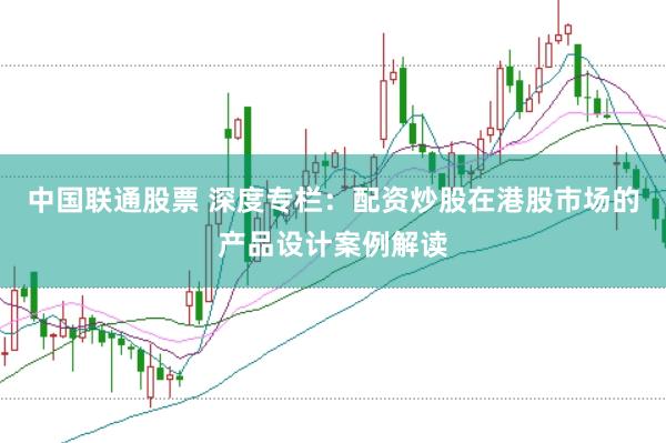 中国联通股票 深度专栏:配资炒股在港股市场的产品设计案例解读