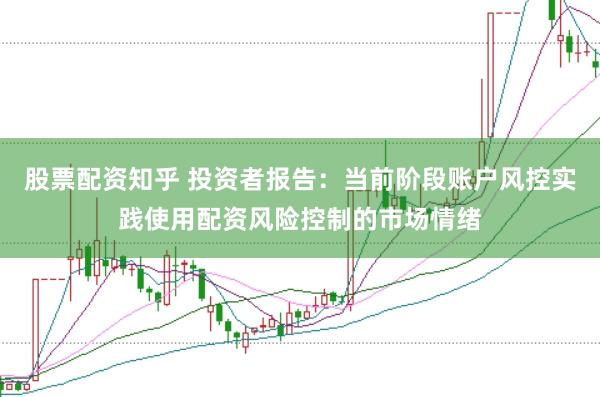 股票配资知乎 投资者报告:当前阶段账户风控实践使用配资风险控制的市场情绪