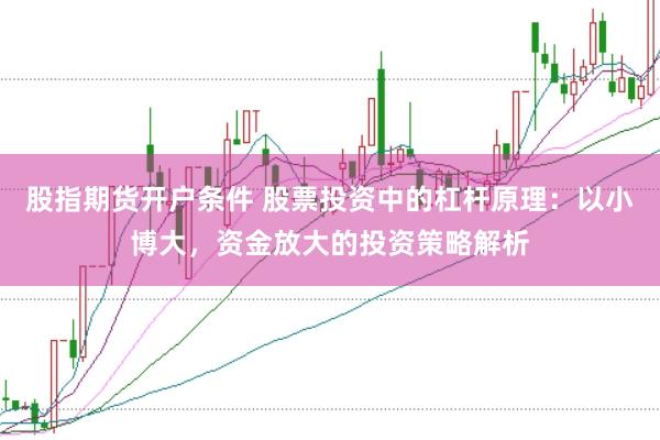 股指期货开户条件 股票投资中的杠杆原理：以小博大，资金放大的投资策略解析