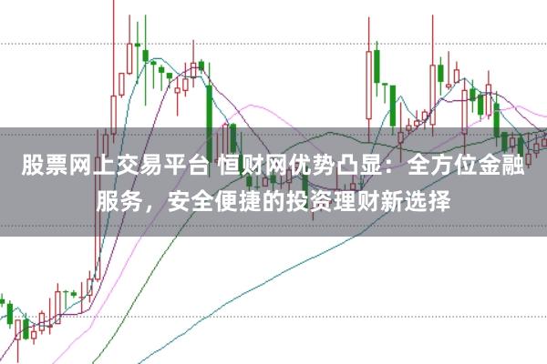 股票网上交易平台 恒财网优势凸显:全方位金融服务,安全便捷的投资理财新选择
