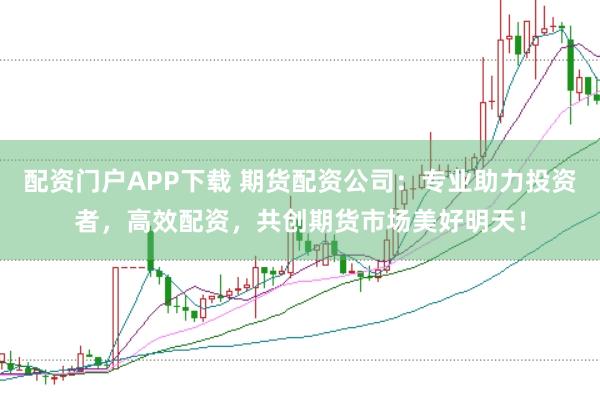 配资门户APP下载 期货配资公司：专业助力投资者，高效配资，共创期货市场美好明天！