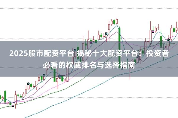 2025股市配资平台 揭秘十大配资平台：投资者必看的权威排名与选择指南