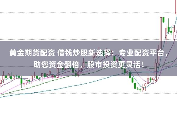 黄金期货配资 借钱炒股新选择：专业配资平台，助您资金翻倍，股市投资更灵活！