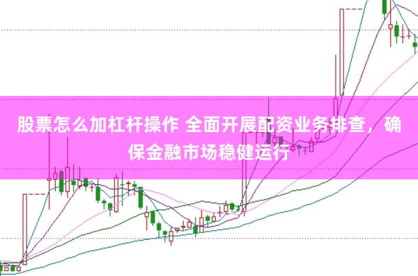 股票怎么加杠杆操作 全面开展配资业务排查，确保金融市场稳健运行