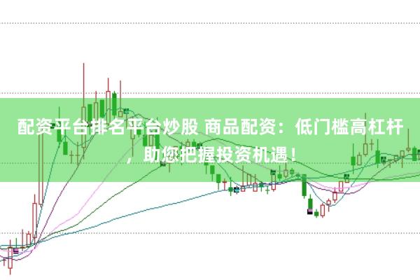 配资平台排名平台炒股 商品配资：低门槛高杠杆，助您把握投资机遇！