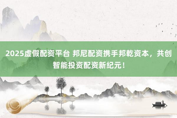 2025虚假配资平台 邦尼配资携手邦乾资本，共创智能投资配资新纪元！