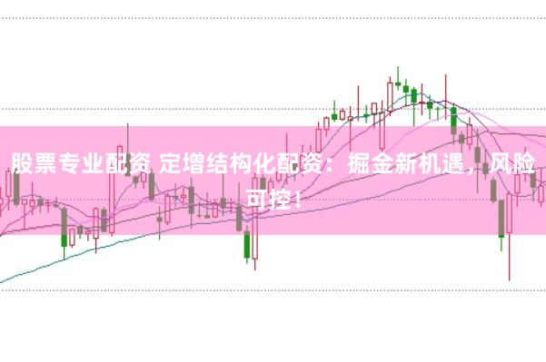 股票专业配资 定增结构化配资：掘金新机遇，风险可控！