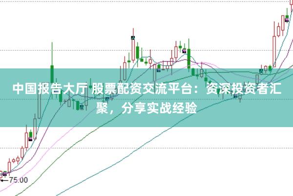 中国报告大厅 股票配资交流平台：资深投资者汇聚，分享实战经验