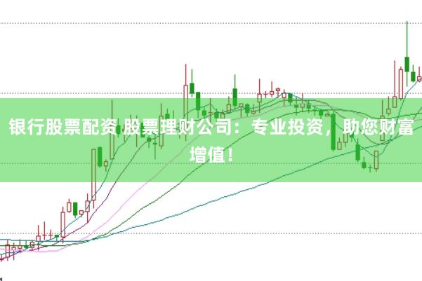 银行股票配资 股票理财公司：专业投资，助您财富增值！