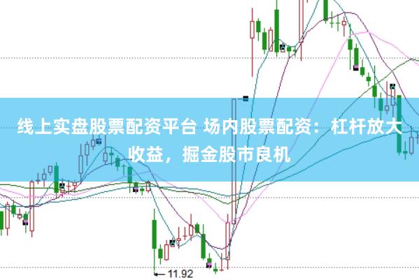 线上实盘股票配资平台 场内股票配资：杠杆放大收益，掘金股市良机