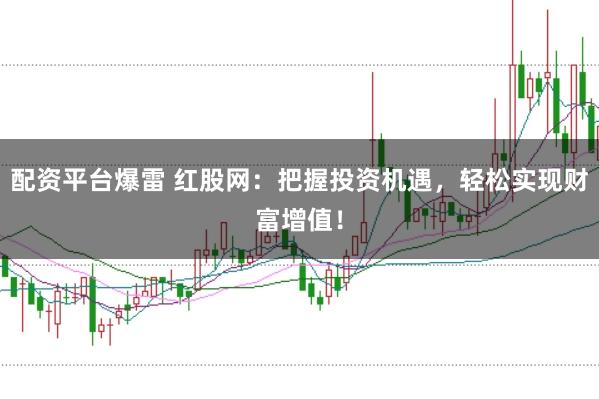 配资平台爆雷 红股网：把握投资机遇，轻松实现财富增值！