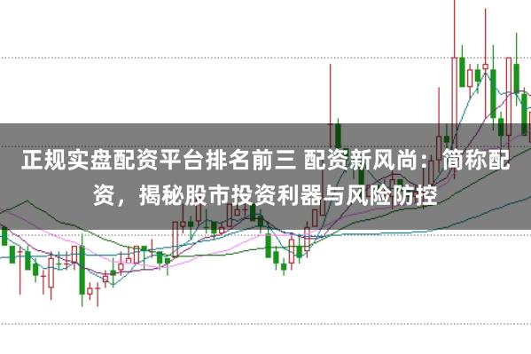 正规实盘配资平台排名前三 配资新风尚：简称配资，揭秘股市投资利器与风险防控