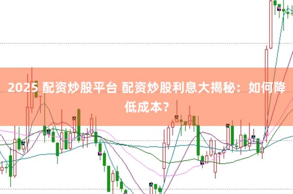 2025 配资炒股平台 配资炒股利息大揭秘：如何降低成本？