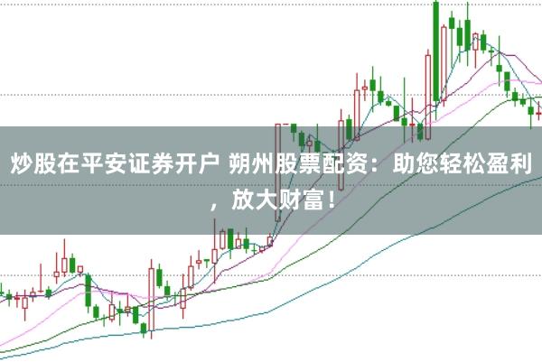 炒股在平安证券开户 朔州股票配资：助您轻松盈利，放大财富！