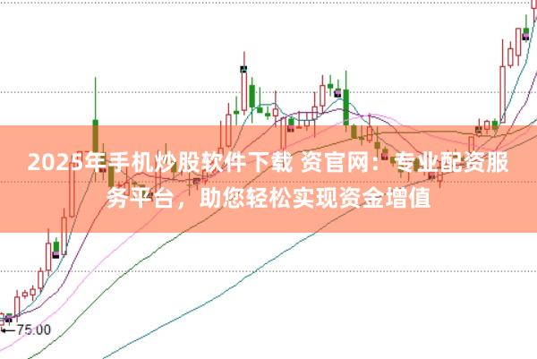 2025年手机炒股软件下载 资官网：专业配资服务平台，助您轻松实现资金增值
