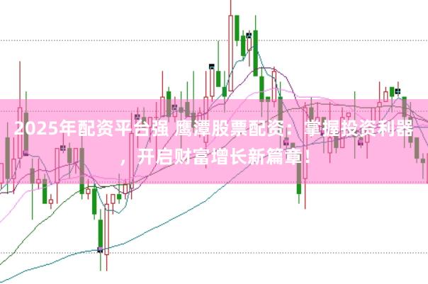 2025年配资平台强 鹰潭股票配资：掌握投资利器，开启财富增长新篇章！