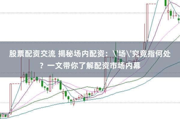 股票配资交流 揭秘场内配资：'场'究竟指何处？一文带你了解配资市场内幕