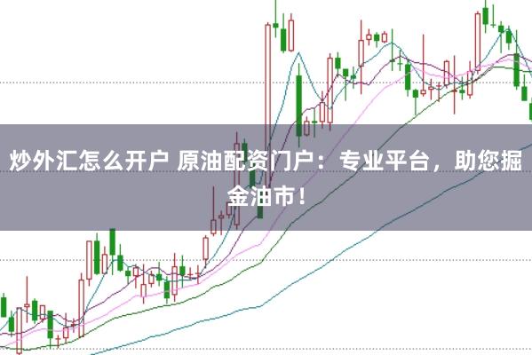 炒外汇怎么开户 原油配资门户：专业平台，助您掘金油市！