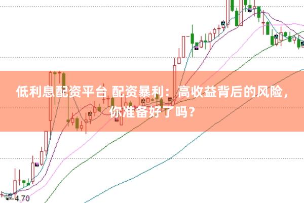 低利息配资平台 配资暴利：高收益背后的风险，你准备好了吗？