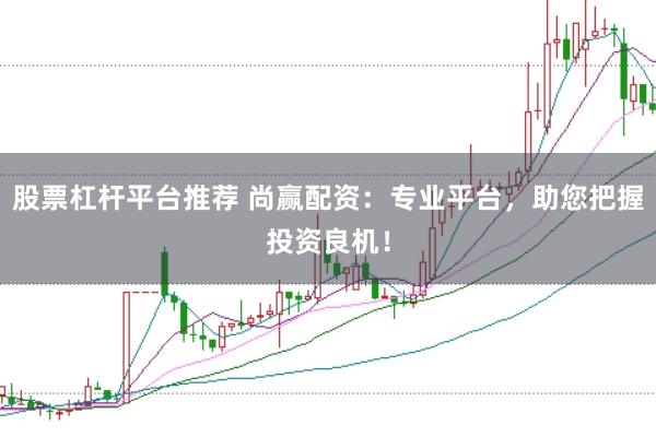 股票杠杆平台推荐 尚赢配资：专业平台，助您把握投资良机！