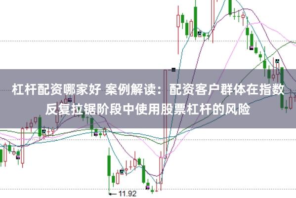 杠杆配资哪家好 案例解读：配资客户群体在指数反复拉锯阶段中使用股票杠杆的风险