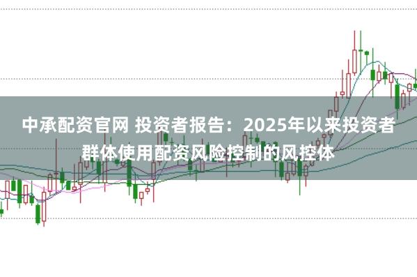中承配资官网 投资者报告:2025年以来投资者群体使用配资风险控制的风控体