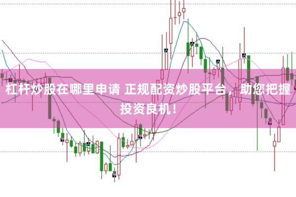 杠杆炒股在哪里申请 正规配资炒股平台，助您把握投资良机！