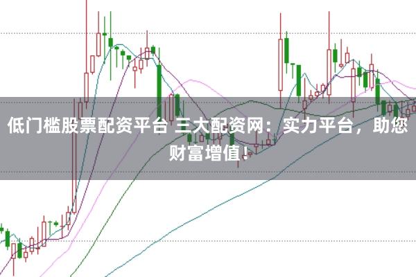 低门槛股票配资平台 三大配资网：实力平台，助您财富增值！