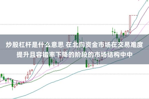 炒股杠杆是什么意思 在北向资金市场在交易难度提升且容错率下降的阶段的市场结构中中