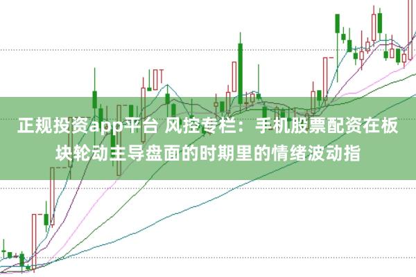 正规投资app平台 风控专栏：手机股票配资在板块轮动主导盘面的时期里的情绪波动指
