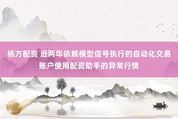 杨方配资 近两年依赖模型信号执行的自动化交易账户使用配资助手的异常行情
