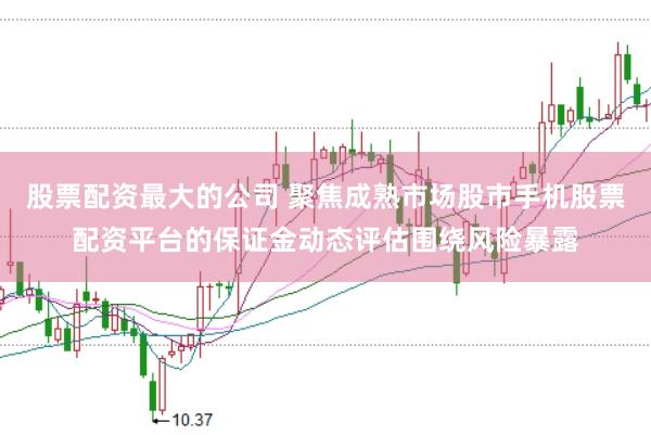 股票配资最大的公司 聚焦成熟市场股市手机股票配资平台的保证金动态评估围绕风险暴露