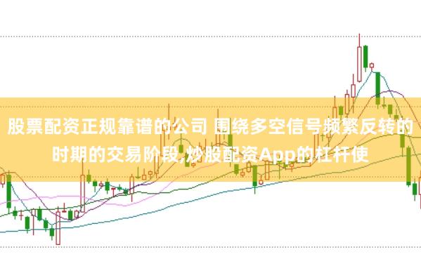 股票配资正规靠谱的公司 围绕多空信号频繁反转的时期的交易阶段，炒股配资App的杠杆使