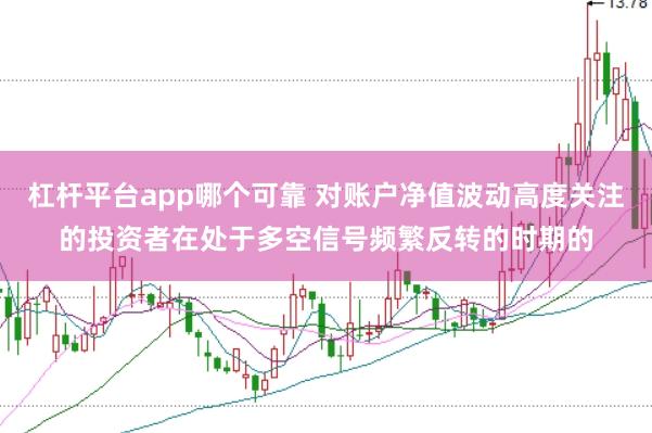 杠杆平台app哪个可靠 对账户净值波动高度关注的投资者在处于多空信号频繁反转的时期的