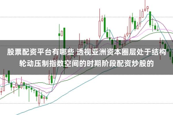 股票配资平台有哪些 透视亚洲资本圈层处于结构轮动压制指数空间的时期阶段配资炒股的