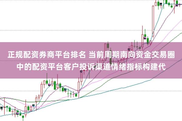 正规配资券商平台排名 当前周期南向资金交易圈中的配资平台客户投诉渠道情绪指标构建代