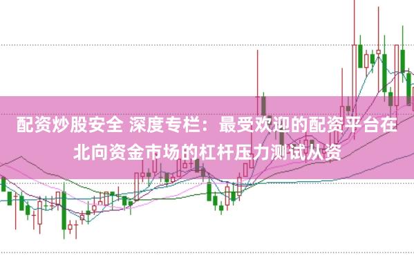 配资炒股安全 深度专栏：最受欢迎的配资平台在北向资金市场的杠杆压力测试从资