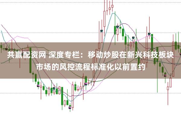 共赢配资网 深度专栏：移动炒股在新兴科技板块市场的风控流程标准化以前置约