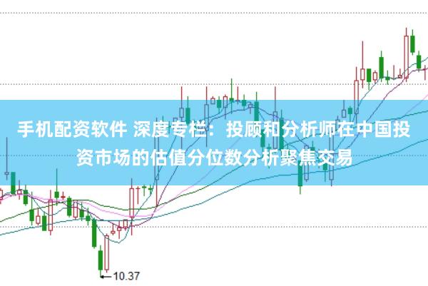 手机配资软件 深度专栏：投顾和分析师在中国投资市场的估值分位数分析聚焦交易